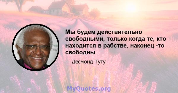 Мы будем действительно свободными, только когда те, кто находится в рабстве, наконец -то свободны