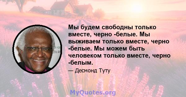 Мы будем свободны только вместе, черно -белые. Мы выживаем только вместе, черно -белые. Мы можем быть человеком только вместе, черно -белым.