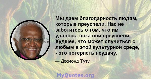 Мы даем благодарность людям, которые преуспели. Нас не заботитесь о том, что им удалось, пока они преуспели. Худшее, что может случиться с любым в этой культурной среде, - это потерпеть неудачу.