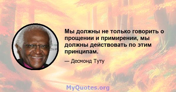 Мы должны не только говорить о прощении и примирении, мы должны действовать по этим принципам.