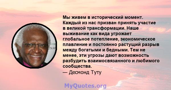 Мы живем в исторический момент. Каждый из нас призван принять участие в великой трансформации. Наше выживание как вида угрожает глобальное потепление, экономическое плавление и постоянно растущий разрыв между богатыми и 