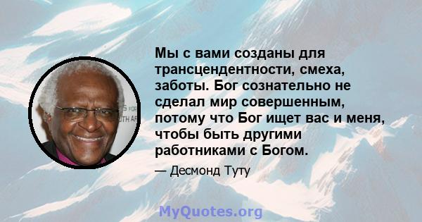 Мы с вами созданы для трансцендентности, смеха, заботы. Бог сознательно не сделал мир совершенным, потому что Бог ищет вас и меня, чтобы быть другими работниками с Богом.