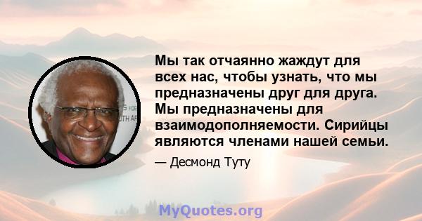 Мы так отчаянно жаждут для всех нас, чтобы узнать, что мы предназначены друг для друга. Мы предназначены для взаимодополняемости. Сирийцы являются членами нашей семьи.