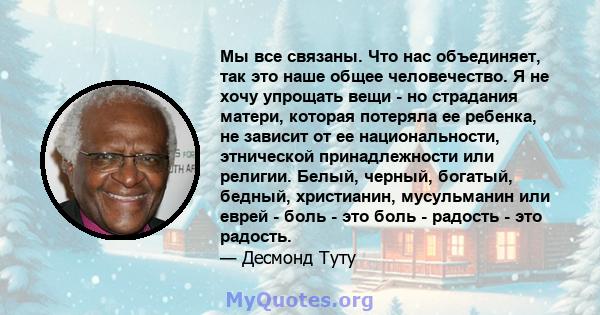 Мы все связаны. Что нас объединяет, так это наше общее человечество. Я не хочу упрощать вещи - но страдания матери, которая потеряла ее ребенка, не зависит от ее национальности, этнической принадлежности или религии.