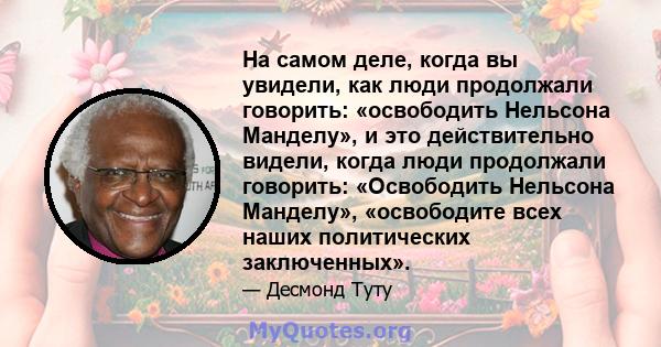 На самом деле, когда вы увидели, как люди продолжали говорить: «освободить Нельсона Манделу», и это действительно видели, когда люди продолжали говорить: «Освободить Нельсона Манделу», «освободите всех наших