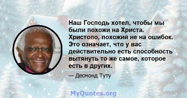 Наш Господь хотел, чтобы мы были похожи на Христа. Христопо, похожий не на ошибок. Это означает, что у вас действительно есть способность вытянуть то же самое, которое есть в других.