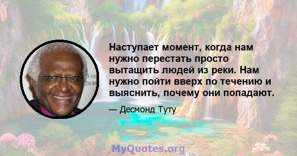 Наступает момент, когда нам нужно перестать просто вытащить людей из реки. Нам нужно пойти вверх по течению и выяснить, почему они попадают.