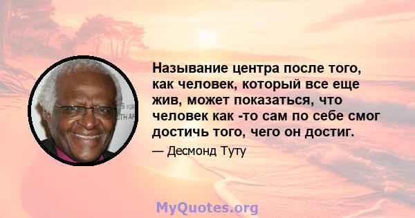 Называние центра после того, как человек, который все еще жив, может показаться, что человек как -то сам по себе смог достичь того, чего он достиг.