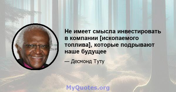 Не имеет смысла инвестировать в компании [ископаемого топлива], которые подрывают наше будущее