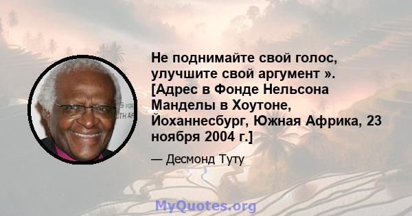 Не поднимайте свой голос, улучшите свой аргумент ». [Адрес в Фонде Нельсона Манделы в Хоутоне, Йоханнесбург, Южная Африка, 23 ноября 2004 г.]