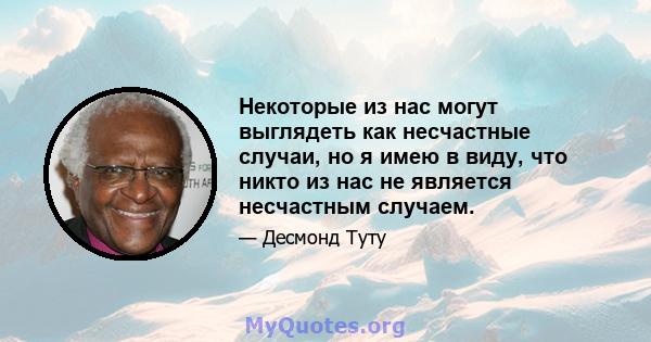 Некоторые из нас могут выглядеть как несчастные случаи, но я имею в виду, что никто из нас не является несчастным случаем.