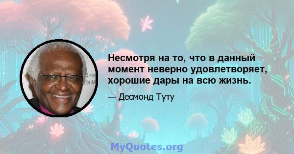 Несмотря на то, что в данный момент неверно удовлетворяет, хорошие дары на всю жизнь.