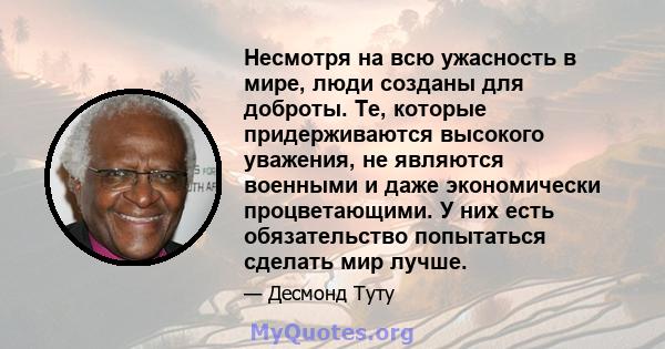 Несмотря на всю ужасность в мире, люди созданы для доброты. Те, которые придерживаются высокого уважения, не являются военными и даже экономически процветающими. У них есть обязательство попытаться сделать мир лучше.