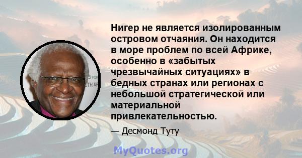 Нигер не является изолированным островом отчаяния. Он находится в море проблем по всей Африке, особенно в «забытых чрезвычайных ситуациях» в бедных странах или регионах с небольшой стратегической или материальной