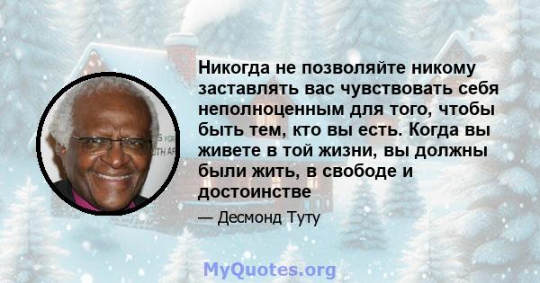 Никогда не позволяйте никому заставлять вас чувствовать себя неполноценным для того, чтобы быть тем, кто вы есть. Когда вы живете в той жизни, вы должны были жить, в свободе и достоинстве