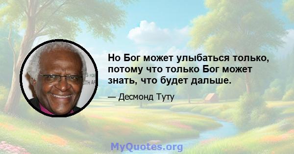 Но Бог может улыбаться только, потому что только Бог может знать, что будет дальше.