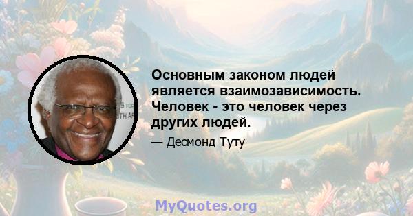 Основным законом людей является взаимозависимость. Человек - это человек через других людей.