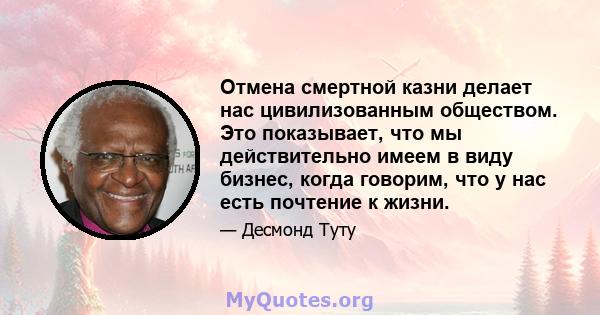 Отмена смертной казни делает нас цивилизованным обществом. Это показывает, что мы действительно имеем в виду бизнес, когда говорим, что у нас есть почтение к жизни.