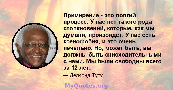 Примирение - это долгий процесс. У нас нет такого рода столкновений, которые, как мы думали, произойдет. У нас есть ксенофобия, и это очень печально. Но, может быть, вы должны быть снисходительными с нами. Мы были