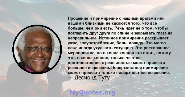 Прощение и примирение с нашими врагами или нашими близкими не касаются того, что все больше, чем они есть. Речь идет не о том, чтобы погладить друг друга по спине и закрывать глаза на неправильное. Истинное примирение