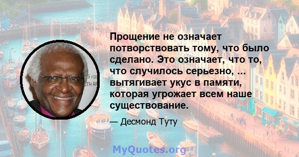 Прощение не означает потворствовать тому, что было сделано. Это означает, что то, что случилось серьезно, ... вытягивает укус в памяти, которая угрожает всем наше существование.