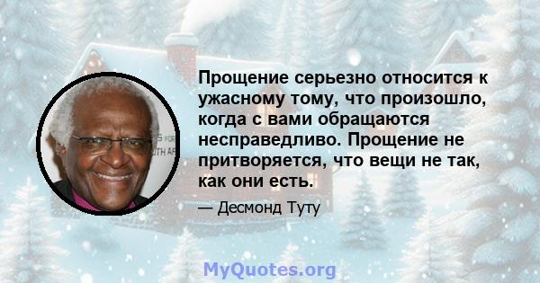 Прощение серьезно относится к ужасному тому, что произошло, когда с вами обращаются несправедливо. Прощение не притворяется, что вещи не так, как они есть.