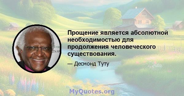 Прощение является абсолютной необходимостью для продолжения человеческого существования.