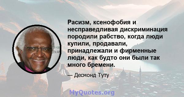 Расизм, ксенофобия и несправедливая дискриминация породили рабство, когда люди купили, продавали, принадлежали и фирменные люди, как будто они были так много бремени.