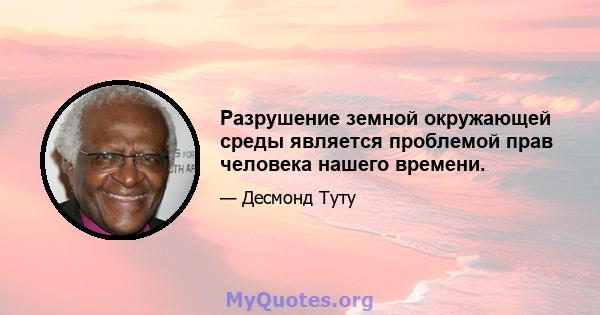 Разрушение земной окружающей среды является проблемой прав человека нашего времени.