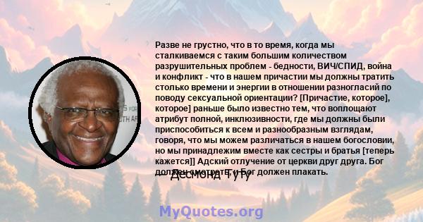 Разве не грустно, что в то время, когда мы сталкиваемся с таким большим количеством разрушительных проблем - бедности, ВИЧ/СПИД, война и конфликт - что в нашем причастии мы должны тратить столько времени и энергии в