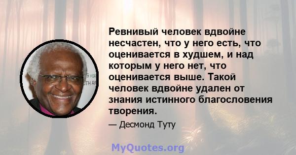 Ревнивый человек вдвойне несчастен, что у него есть, что оценивается в худшем, и над которым у него нет, что оценивается выше. Такой человек вдвойне удален от знания истинного благословения творения.