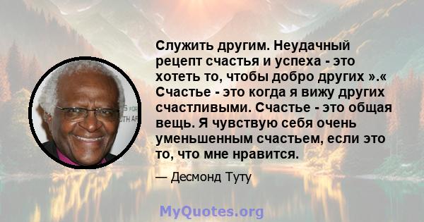 Служить другим. Неудачный рецепт счастья и успеха - это хотеть то, чтобы добро других ».« Счастье - это когда я вижу других счастливыми. Счастье - это общая вещь. Я чувствую себя очень уменьшенным счастьем, если это то, 