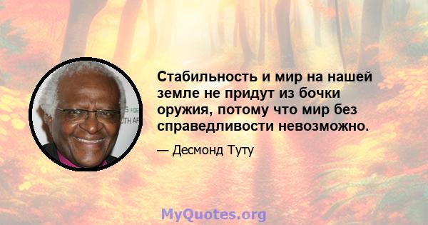 Стабильность и мир на нашей земле не придут из бочки оружия, потому что мир без справедливости невозможно.