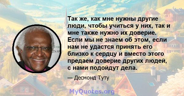 Так же, как мне нужны другие люди, чтобы учиться у них, так и мне также нужно их доверие. Если мы не знаем об этом, если нам не удастся принять его близко к сердцу и вместо этого предаем доверие других людей, с нами