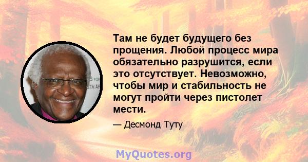 Там не будет будущего без прощения. Любой процесс мира обязательно разрушится, если это отсутствует. Невозможно, чтобы мир и стабильность не могут пройти через пистолет мести.