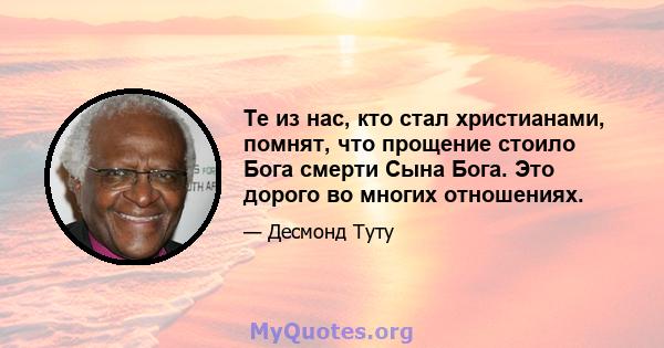 Те из нас, кто стал христианами, помнят, что прощение стоило Бога смерти Сына Бога. Это дорого во многих отношениях.