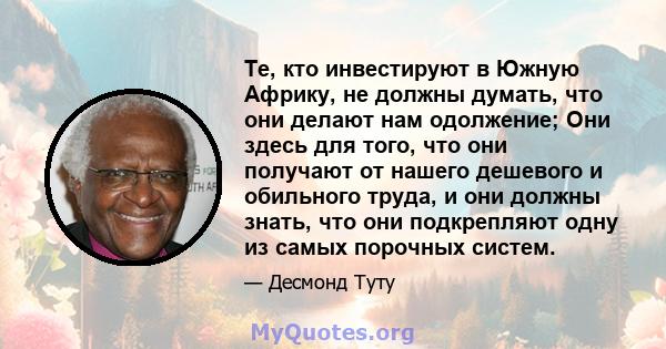 Те, кто инвестируют в Южную Африку, не должны думать, что они делают нам одолжение; Они здесь для того, что они получают от нашего дешевого и обильного труда, и они должны знать, что они подкрепляют одну из самых