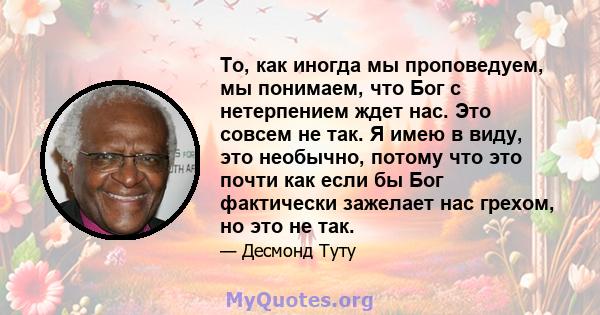 То, как иногда мы проповедуем, мы понимаем, что Бог с нетерпением ждет нас. Это совсем не так. Я имею в виду, это необычно, потому что это почти как если бы Бог фактически зажелает нас грехом, но это не так.