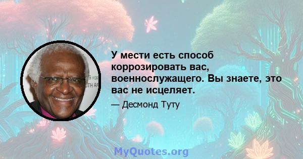 У мести есть способ коррозировать вас, военнослужащего. Вы знаете, это вас не исцеляет.