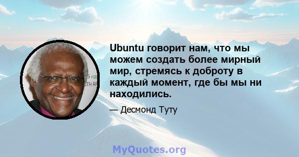 Ubuntu говорит нам, что мы можем создать более мирный мир, стремясь к доброту в каждый момент, где бы мы ни находились.