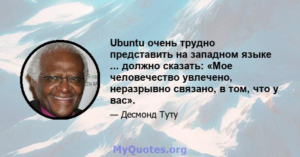 Ubuntu очень трудно представить на западном языке ... должно сказать: «Мое человечество увлечено, неразрывно связано, в том, что у вас».