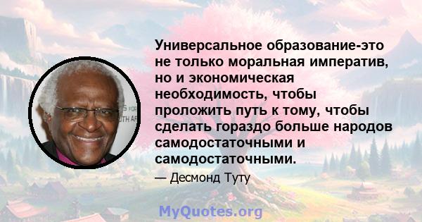 Универсальное образование-это не только моральная императив, но и экономическая необходимость, чтобы проложить путь к тому, чтобы сделать гораздо больше народов самодостаточными и самодостаточными.