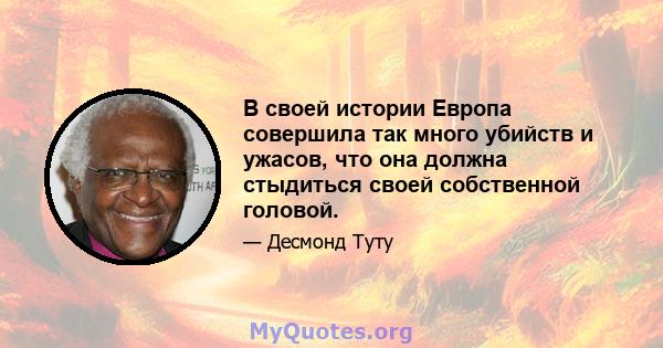 В своей истории Европа совершила так много убийств и ужасов, что она должна стыдиться своей собственной головой.