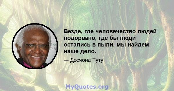 Везде, где человечество людей подорвано, где бы люди остались в пыли, мы найдем наше дело.