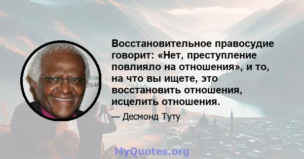 Восстановительное правосудие говорит: «Нет, преступление повлияло на отношения», и то, на что вы ищете, это восстановить отношения, исцелить отношения.