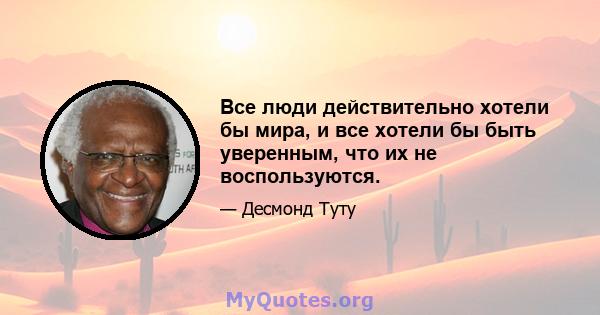 Все люди действительно хотели бы мира, и все хотели бы быть уверенным, что их не воспользуются.