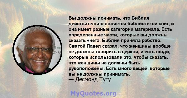 Вы должны понимать, что Библия действительно является библиотекой книг, и она имеет разные категории материала. Есть определенные части, которые вы должны сказать «нет». Библия приняла рабство. Святой Павел сказал, что