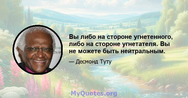 Вы либо на стороне угнетенного, либо на стороне угнетателя. Вы не можете быть нейтральным.