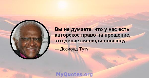 Вы не думаете, что у нас есть авторское право на прощение, это делается люди повсюду.