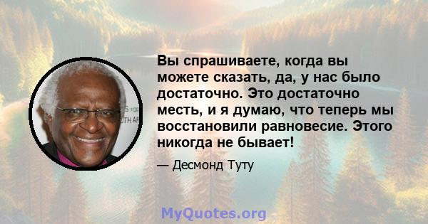 Вы спрашиваете, когда вы можете сказать, да, у нас было достаточно. Это достаточно месть, и я думаю, что теперь мы восстановили равновесие. Этого никогда не бывает!